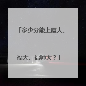 多少分能上厦大、福大、福师大？
