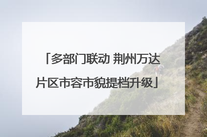 多部门联动 荆州万达片区市容市貌提档升级