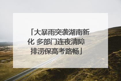 大暴雨突袭湖南新化 多部门连夜清障排涝保高考路畅