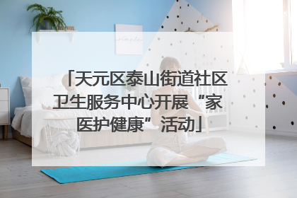 天元区泰山街道社区卫生服务中心开展“家医护健康”活动