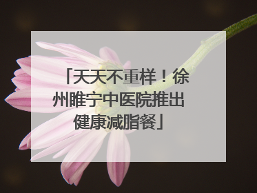 天天不重样！徐州睢宁中医院推出健康减脂餐