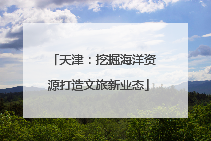天津：挖掘海洋资源打造文旅新业态