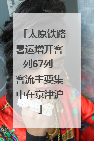 太原铁路暑运增开客列67列 客流主要集中在京津沪