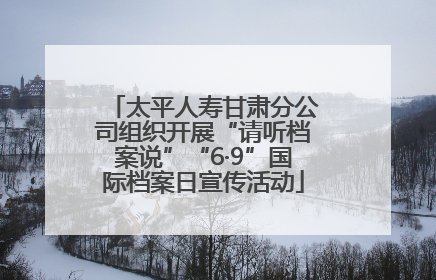 太平人寿甘肃分公司组织开展“请听档案说”“6·9”国际档案日宣传活动