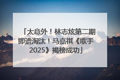 太意外！林志炫第二期即遭淘汰！马嘉祺《歌手2025》揭榜成功