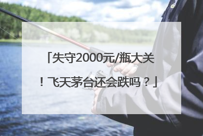 失守2000元/瓶大关！飞天茅台还会跌吗？