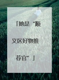 她是“顺义区好物推荐官”