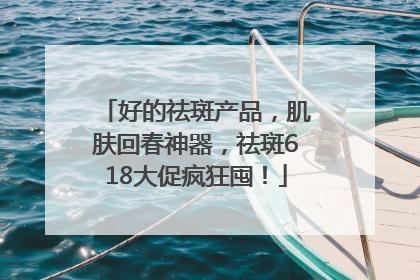 好的祛斑产品，肌肤回春神器，祛斑618大促疯狂囤！