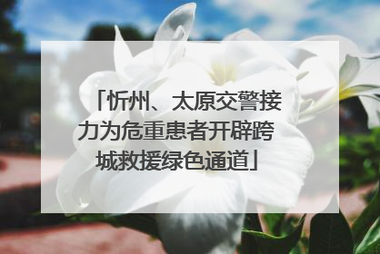 忻州、太原交警接力为危重患者开辟跨城救援绿色通道