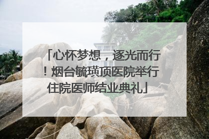 心怀梦想，逐光而行！烟台毓璜顶医院举行住院医师结业典礼