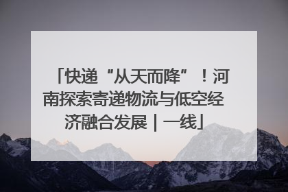 快递“从天而降”！河南探索寄递物流与低空经济融合发展｜一线