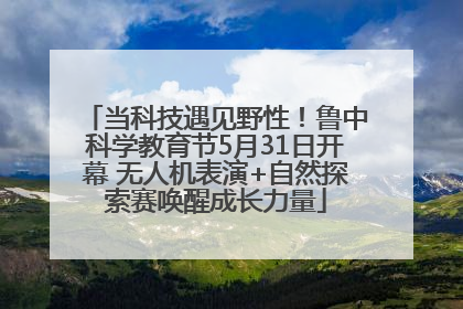 当科技遇见野性！鲁中科学教育节5月31日开幕 无人机表演+自然探索赛唤醒成长力量