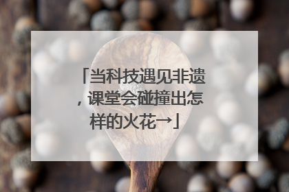当科技遇见非遗，课堂会碰撞出怎样的火花→