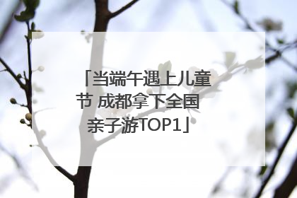 当端午遇上儿童节 成都拿下全国亲子游TOP1