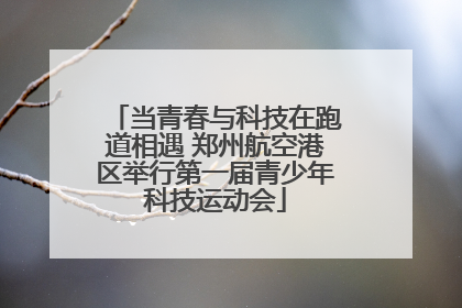 当青春与科技在跑道相遇 郑州航空港区举行第一届青少年科技运动会