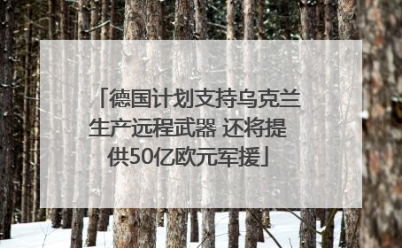 德国计划支持乌克兰生产远程武器 还将提供50亿欧元军援