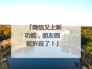 微信又上新功能，朋友圈能折叠了！