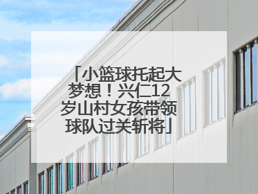 小篮球托起大梦想！兴仁12岁山村女孩带领球队过关斩将