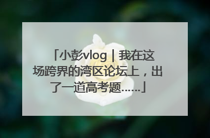 小彭vlog｜我在这场跨界的湾区论坛上，出了一道高考题……