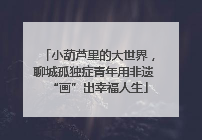 小葫芦里的大世界，聊城孤独症青年用非遗“画”出幸福人生