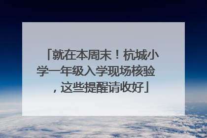 就在本周末！杭城小学一年级入学现场核验，这些提醒请收好