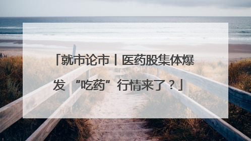 就市论市丨医药股集体爆发 “吃药”行情来了？