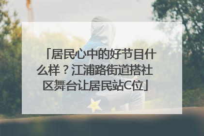 居民心中的好节目什么样？江浦路街道搭社区舞台让居民站C位