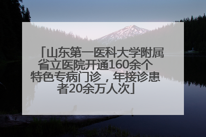 山东第一医科大学附属省立医院开通160余个特色专病门诊，年接诊患者20余万人次
