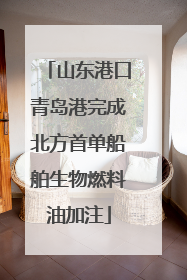 山东港口青岛港完成北方首单船舶生物燃料油加注