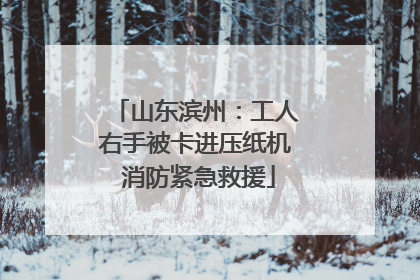 山东滨州：工人右手被卡进压纸机 消防紧急救援