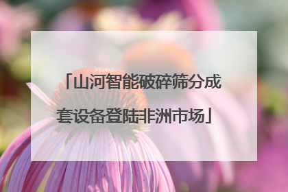 山河智能破碎筛分成套设备登陆非洲市场
