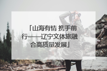 山海有情 携手前行——辽宁文体旅融合高质量发展