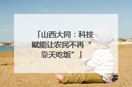 山西大同：科技赋能让农民不再“靠天吃饭”