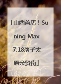 山西首店！Suning Max 7.18落子太原亲贤街