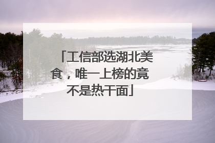 工信部选湖北美食，唯一上榜的竟不是热干面