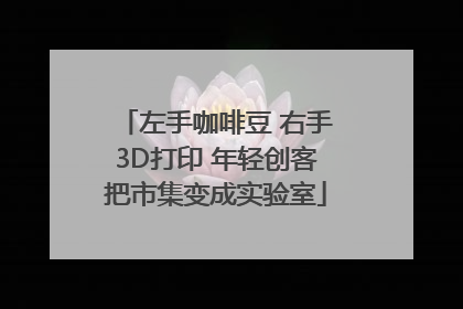 左手咖啡豆 右手3D打印 年轻创客把市集变成实验室