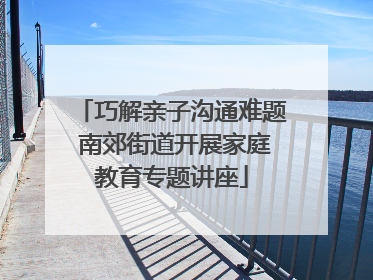 巧解亲子沟通难题 南郊街道开展家庭教育专题讲座