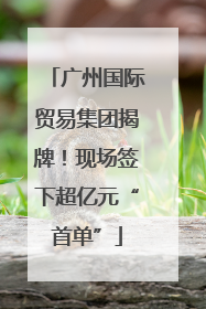 广州国际贸易集团揭牌！现场签下超亿元“首单”