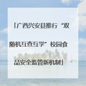 广西兴安县推行“双随机互查互学”校园食品安全监管新机制