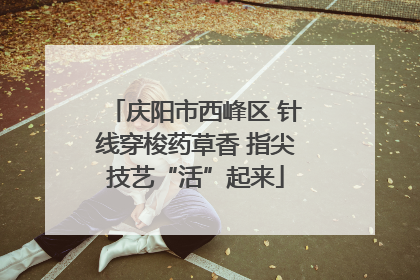 庆阳市西峰区 针线穿梭药草香 指尖技艺“活”起来
