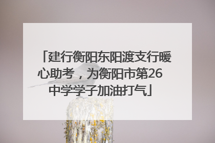 建行衡阳东阳渡支行暖心助考，为衡阳市第26中学学子加油打气