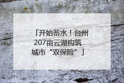 开始蓄水！台州207亩云湖构筑城市“双保险”
