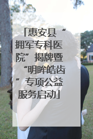 惠安县“拥军专科医院”揭牌暨“明眸皓齿”专项公益服务启动