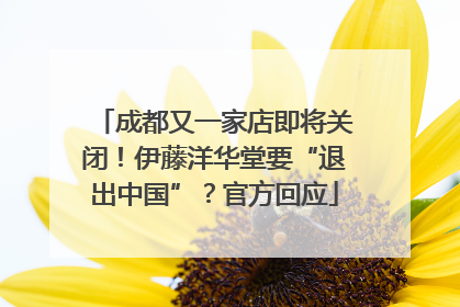成都又一家店即将关闭！伊藤洋华堂要“退出中国”？官方回应