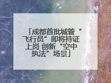 成都首批城管“飞行员”即将持证上岗 创新“空中执法”场景