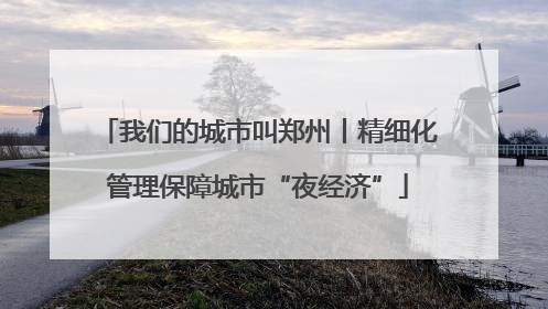 我们的城市叫郑州丨精细化管理保障城市“夜经济”