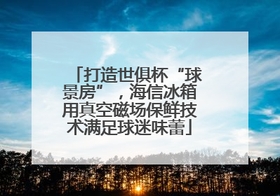 打造世俱杯“球景房”，海信冰箱用真空磁场保鲜技术满足球迷味蕾
