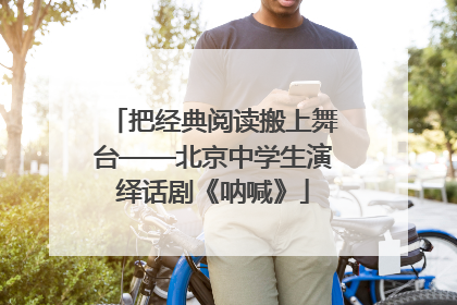 把经典阅读搬上舞台——北京中学生演绎话剧《呐喊》
