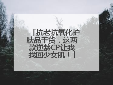 抗老抗氧化护肤品干货，这两款逆龄CP让我找回少女肌！