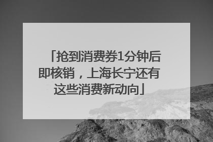抢到消费券1分钟后即核销，上海长宁还有这些消费新动向